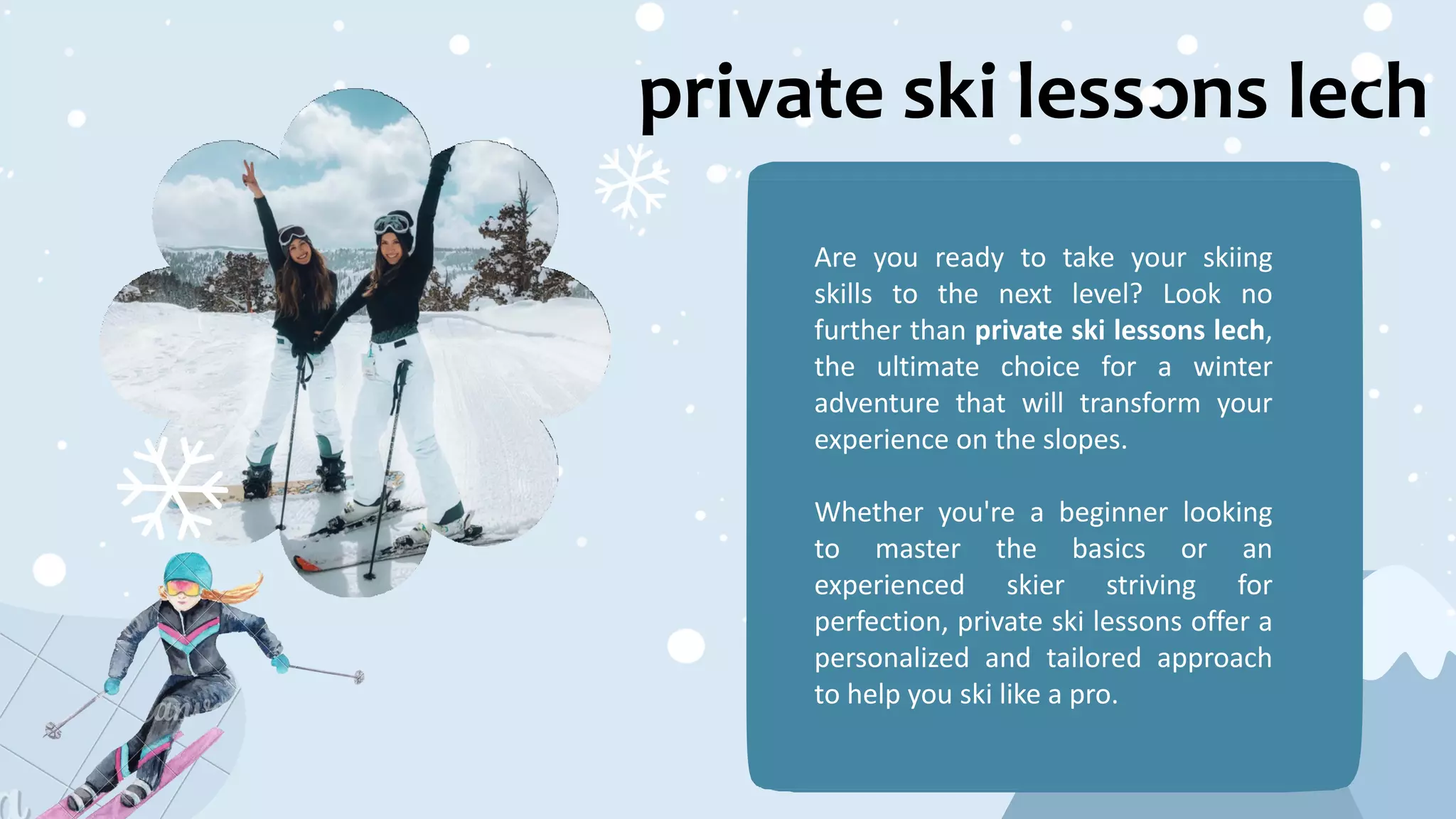 private ski lessons lech
Are you ready to take your skiing
skills to the next level? Look no
further than private ski lessons lech,
the ultimate choice for a winter
adventure that will transform your
experience on the slopes.
Whether you're a beginner looking
to master the basics or an
experienced skier striving for
perfection, private ski lessons offer a
personalized and tailored approach
to help you ski like a pro.
 