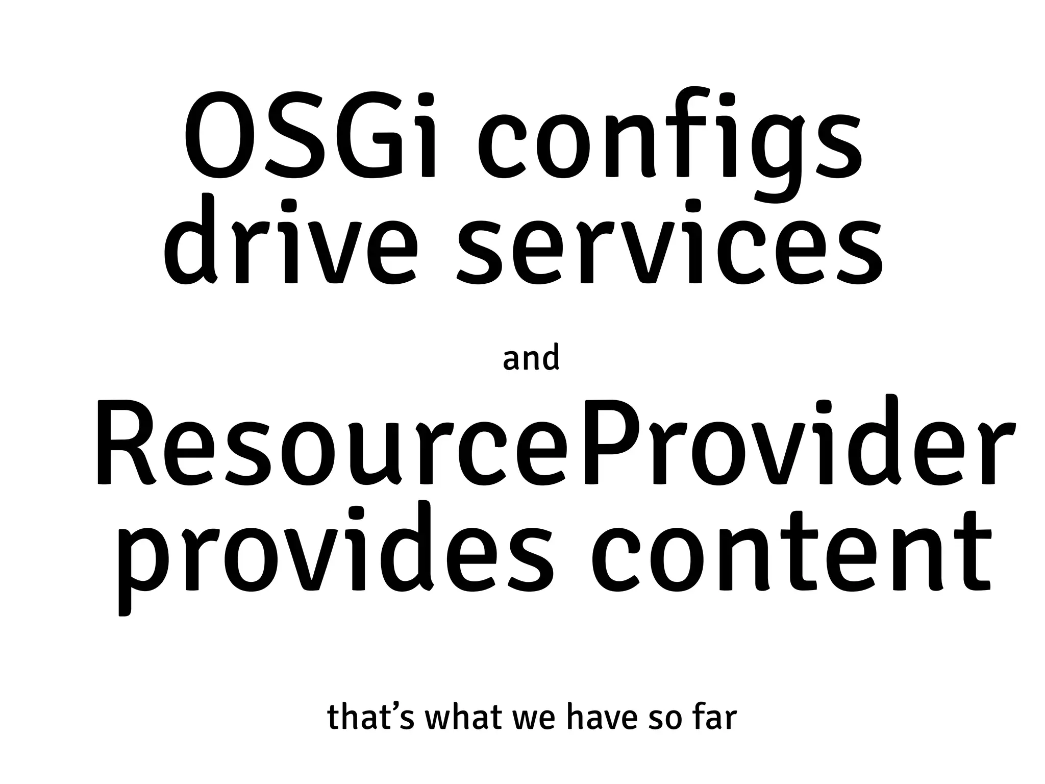 OSGi configs  drive services that’s what we have so far ResourceProvider  provides content and 