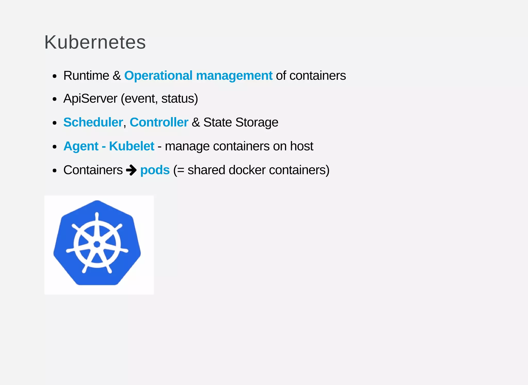 Kubernetes
Runtime & Operational management of containers
ApiServer (event, status)
Scheduler, Controller & State Storage
Agent - Kubelet - manage containers on host
Containers pods (= shared docker containers)
 