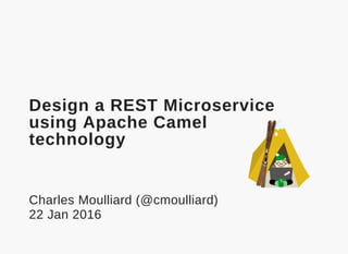  
Design a REST Microservice
using Apache Camel
technology
Charles Moulliard (@cmoulliard)
22 Jan 2016
 