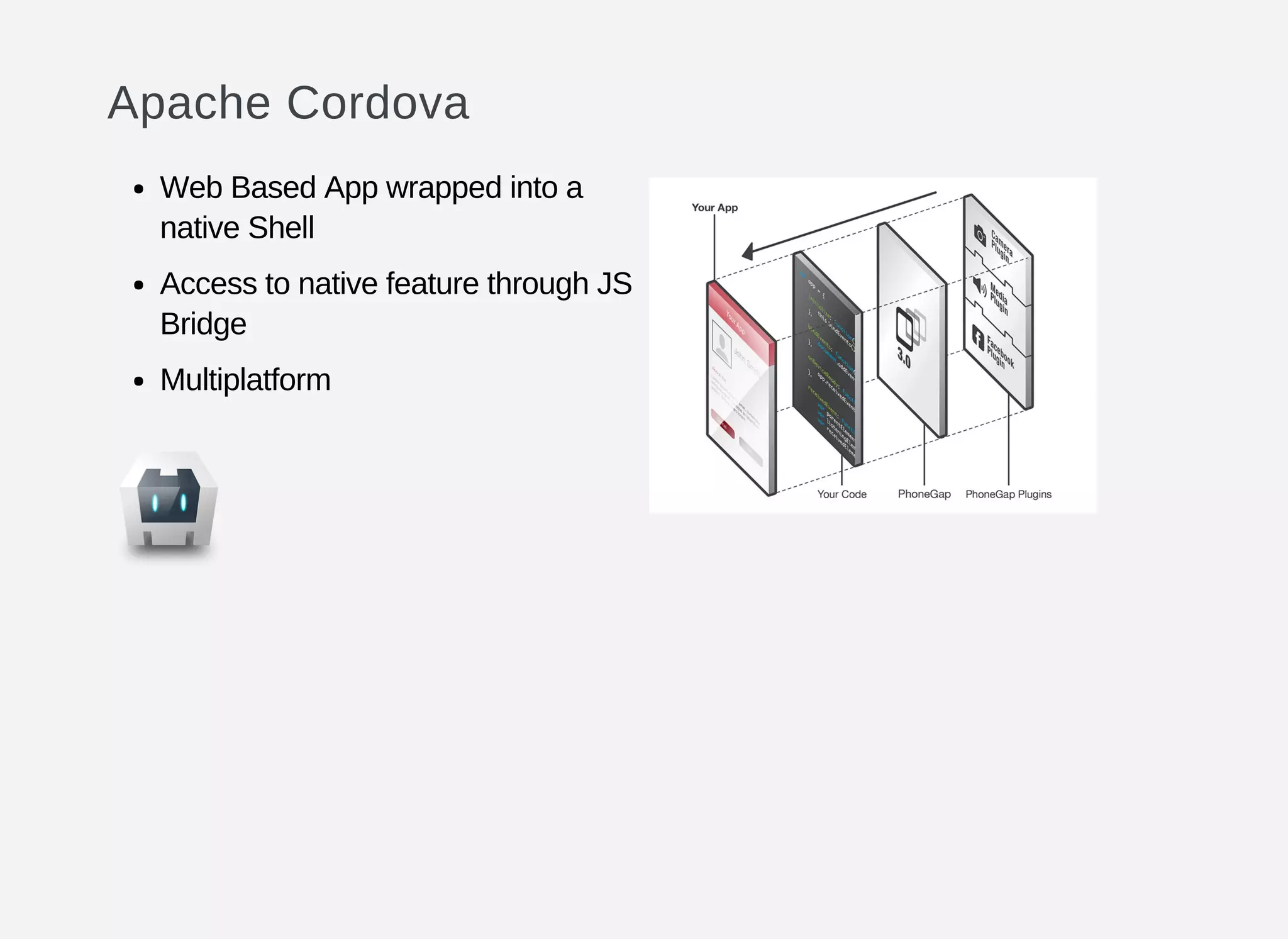 Apache Cordova
Web Based App wrapped into a
native Shell
Access to native feature through JS
Bridge
Multiplatform
 