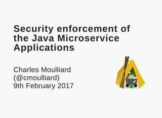 Security enforcement of
the Java Microservice
Applications
Charles Moulliard
(@cmoulliard)
9th February 2017
 
 