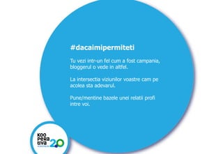 #dacaimipermiteti
Tu vezi intr-un fel cum a fost campania,
bloggerul o vede in altfel.
La intersectia viziunilor voastre cam pe
acolea sta adevarul.
Pune/mentine bazele unei relatii profi
intre voi.

KONSTRUIM
KONSTRUIM

 