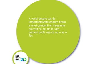 A vorbi despre cat de
importanta este analiza finala
a unei campanii ar inseamna
sa cred ca nu am in fata
oameni profi, asa ca nu o sa o
fac.

KONSTRUIM
KONSTRUIM

 