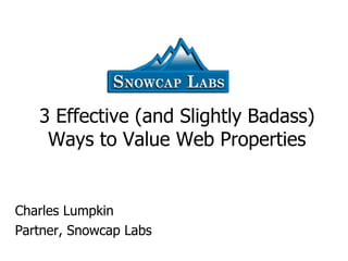 3 Effective (and Slightly Badass) Ways to Value Web Properties Charles Lumpkin Partner, Snowcap Labs 