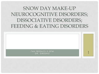 SNOW DAY MAKE-UP
NEUROCOGNITIVE DISORDERS;
DISSOCIATIVE DISORDERS;
FEEDING & EATING DISORDERS

744 FRIDAYS 2-5PM
DR. GREENO

1

 