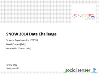 WWW 2014
Seoul, April 8th
SNOW 2014 Data Challenge
Symeon Papadopoulos (CERTH)
David Corney (RGU)
Luca Aiello (Yahoo! Labs)
 
