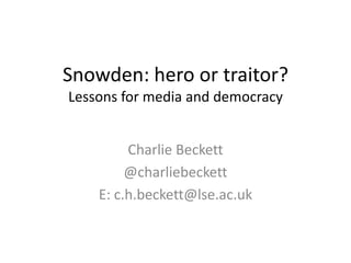 Snowden: hero or traitor?
Lessons for media and democracy
Charlie Beckett
@charliebeckett
E: c.h.beckett@lse.ac.uk

 