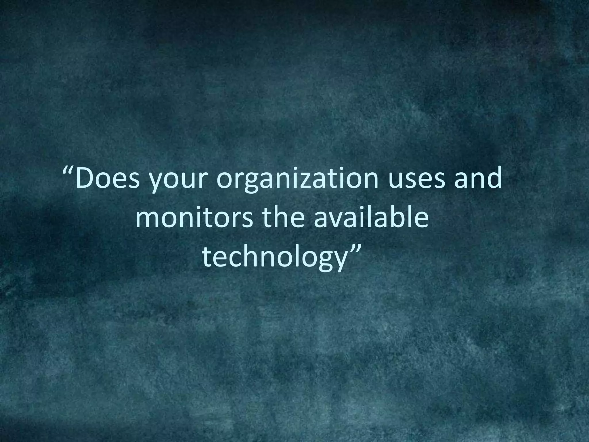 “Does your organization uses and
monitors the available
technology”
 