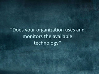 “Does your organization uses and
monitors the available
technology”
 