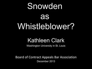 Snowden
as
Whistleblower?
Kathleen Clark
Washington University in St. Louis

Board of Contract Appeals Bar Association
December 2013
1

 