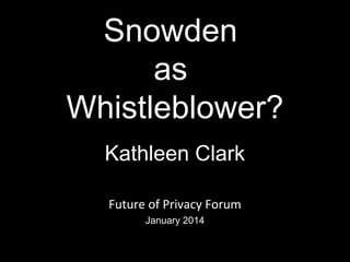 Snowden
as
Whistleblower?
Kathleen Clark
Future of Privacy Forum
January 2014
1

 