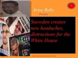 Arise Roby
Presents
Snowden creates
new headaches,
distractions for the
White House
ARISE TRAINING & RESEARCH CENTER
 