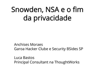 Snowden, NSA e o ﬁm
da privacidade
Anchises Moraes
Garoa Hacker Clube e Security BSides SP
Luca Bastos
Principal Consultant na ThoughtWorks
 