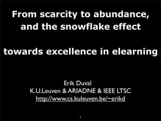 From scarcity to abundance,
   and the snowflake effect

towards excellence in elearning


                 Erik Duval
     K.U.Leuven & ARIADNE & IEEE LTSC
       http://www.cs.kuleuven.be/~erikd

                     1