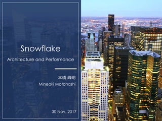 0
Snowflake
Architecture and Performance
本橋 峰明
Mineaki Motohashi
30 Nov. 2017
 