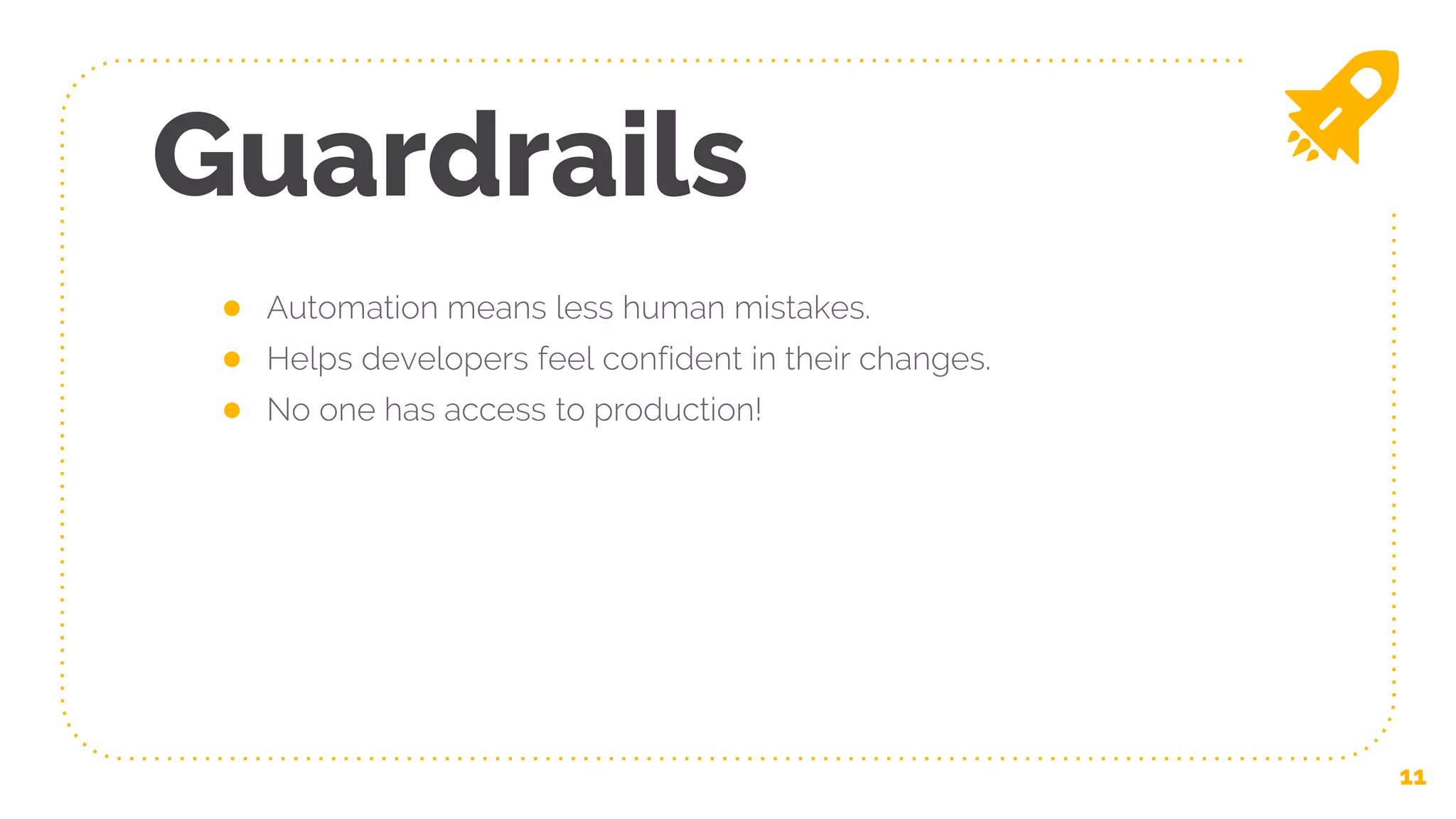 ● Automation means less human mistakes.
● Helps developers feel confident in their changes.
● No one has access to production!
Guardrails
11
 