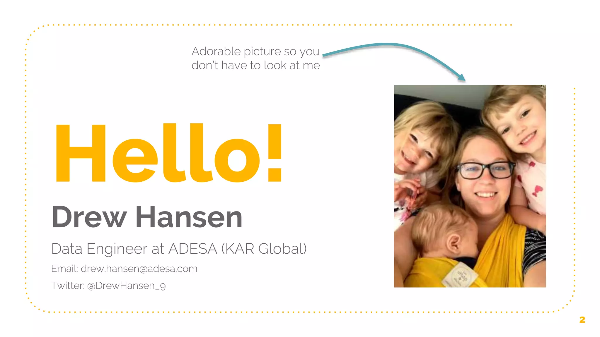 Hello!
Drew Hansen
Data Engineer at ADESA (KAR Global)
Email: drew.hansen@adesa.com
Twitter: @DrewHansen_9
2
Adorable picture so you
don’t have to look at me
 
