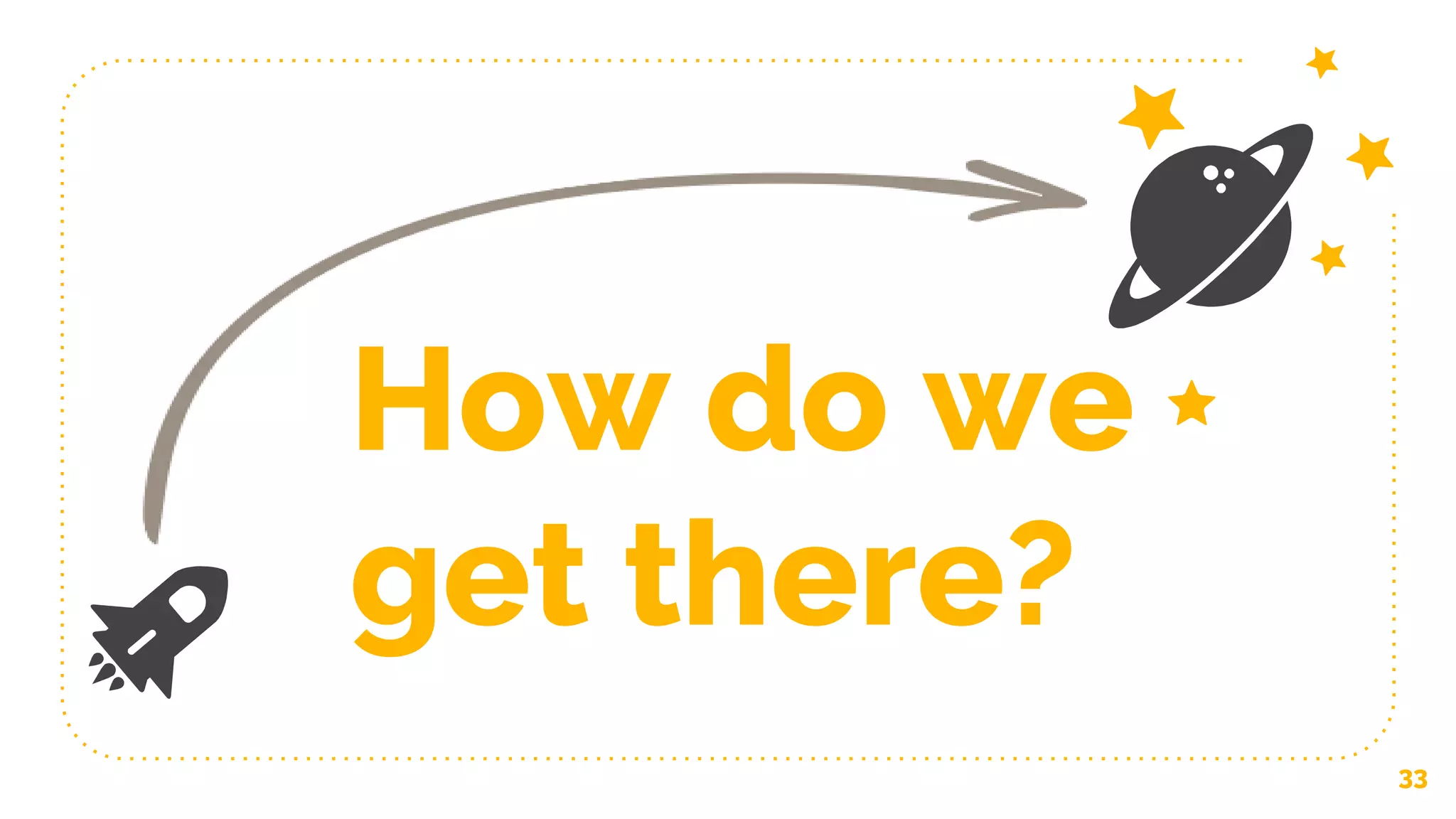 33
How do we
get there?
 