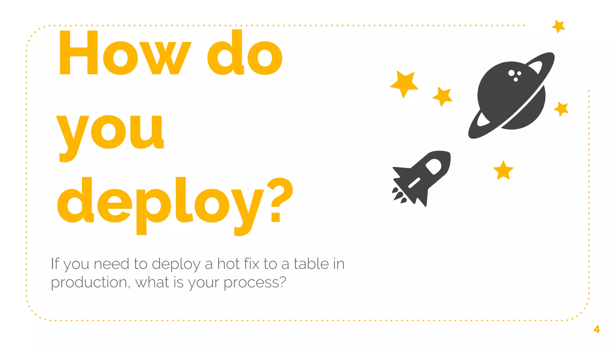 How do
you
deploy?
If you need to deploy a hot fix to a table in
production, what is your process?
4
 