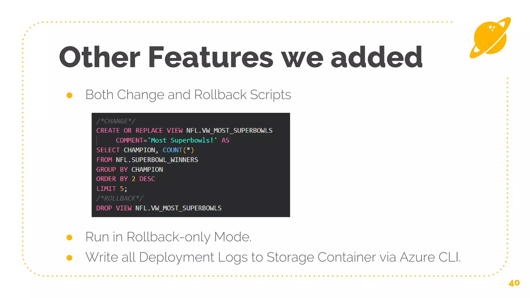 Other Features we added
● Both Change and Rollback Scripts
● Run in Rollback-only Mode.
● Write all Deployment Logs to Storage Container via Azure CLI.
40
 