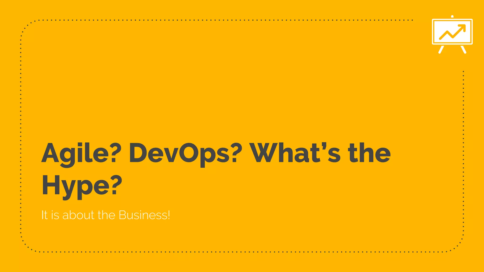 Agile? DevOps? What’s the
Hype?
It is about the Business!
 