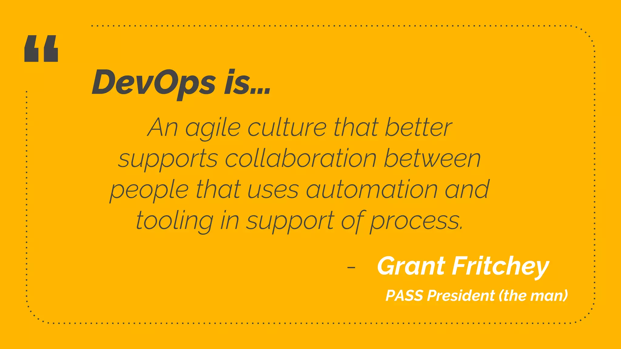 “ An agile culture that better
supports collaboration between
people that uses automation and
tooling in support of process.
8
DevOps is…
- Grant Fritchey
PASS President (the man)
 