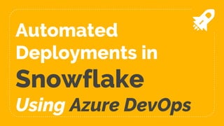 Automated
Deployments in
Snowflake
Using Azure DevOps
 
