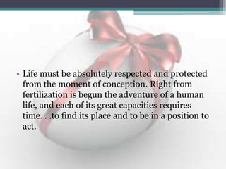 • Life must be absolutely respected and protected
from the moment of conception. Right from
fertilization is begun the adventure of a human
life, and each of its great capacities requires
time. . .to find its place and to be in a position to
act.
 