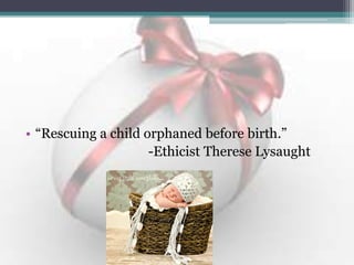 • “Rescuing a child orphaned before birth.”
-Ethicist Therese Lysaught
 