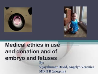 Medical ethics in use
and donation and of
embryo and fetuses
By:
Vijayakumar David, Angelyn Veronica
MD II B (2013-14)
 