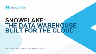 © 2018 Snowflake Computing Inc. All Rights Reserved
SNOWFLAKE:
THE DATA WAREHOUSE
BUILT FOR THE CLOUD
Harsha Kapre, Product Management - Partner Ecosystem
 
