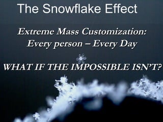 Extreme Mass Customization: Every person – Every Day WHAT IF THE IMPOSSIBLE ISN’T? The Snowflake Effect 