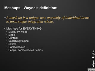 Mashups:  Wayne’s definition: A mash up is a unique new assembly of individual items to form single integrated whole. Mashups for EVERYTHING! Music, TV, video Maps Content Searching/finding Events Competencies People, competencies, teams 