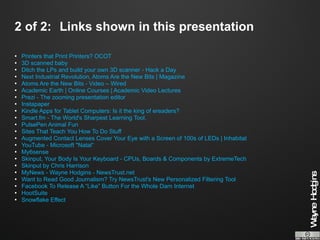 Printers that Print Printers? OCOT 3D scanned baby Ditch the LPs and build your own 3D scanner - Hack a Day Next Industrial Revolution, Atoms Are the New Bits | Magazine Atoms Are the New Bits - Video – Wired Academic Earth | Online Courses | Academic Video Lectures Prezi - The zooming presentation editor Instapaper Kindle Apps for Tablet Computers: Is it the king of ereaders? Smart.fm - The World's Sharpest Learning Tool. PulsePen Animal Fun Sites That Teach You How To Do Stuff Augmented Contact Lenses Cover Your Eye with a Screen of 100s of LEDs | Inhabitat YouTube - Microsoft "Natal“ My6sense Skinput, Your Body Is Your Keyboard - CPUs, Boards & Components by ExtremeTech Skinput by Chris Harrison MyNews - Wayne Hodgins - NewsTrust.net Want to Read Good Journalism? Try NewsTrust's New Personalized Filtering Tool Facebook To Release A “Like” Button For the Whole Darn Internet HootSuite Snowflake Effect 2 of 2: Links shown in this presentation 