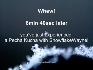 Whew! 6min 40sec later you’ve just experienced  a Pecha Kucha with SnowflakeWayne! (you can breath now) 