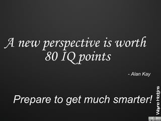 A new perspective is worth 80 IQ points - Alan Kay Prepare to get much smarter! 