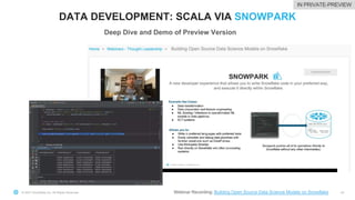 © 2021 Snowflake Inc. All Rights Reserved
DATA DEVELOPMENT: SCALA VIA SNOWPARK
44
Deep Dive and Demo of Preview Version
Webinar Recording: Building Open Source Data Science Models on Snowflake
IN PRIVATE-PREVIEW
 