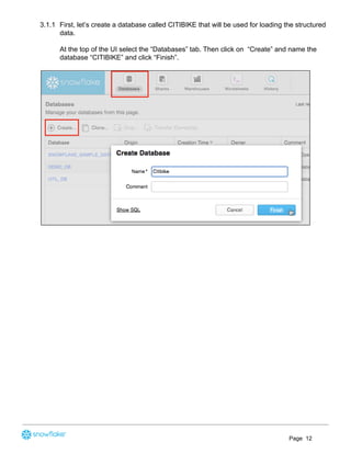3.1.1 First, let’s create a database called CITIBIKE that will be used for loading the structured
data.
At the top of the UI select the “Databases” tab. Then click on “Create” and name the
database “CITIBIKE” and click “Finish”.
Page 12
 