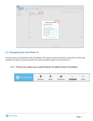 2.3 Navigating the Snowflake UI
First let’s get you acquainted with Snowflake! This section covers the basic components of the user
interface to help you orient yourself. We will move left to right in the top of the UI.
2.3.1 The top menu allows you to switch between the different areas of Snowflake:
Page 5
 
