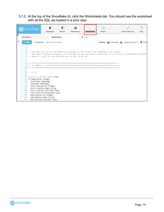 3.1.2 At the top of the Snowflake UI, click the Worksheets tab. You should see the worksheet
with all the SQL we loaded in a prior step.
Page 13
 