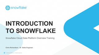 © 2020 Snowflake Inc. All Rights Reserved
INTRODUCTION
TO SNOWFLAKE
Snowflake Cloud Data Platform Overview Training
Chris Richardson - Sr. Sales Engineer
 