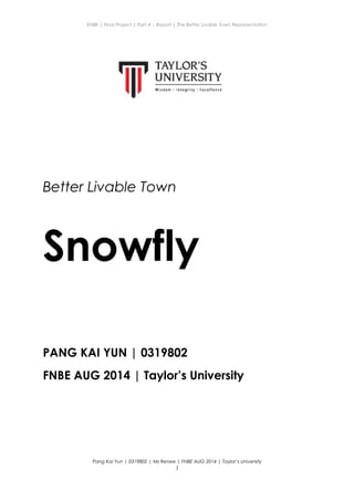 ENBE | Final Project | Part A – Report | The Better Livable Town Representation
Better Livable Town
Snowfly
PANG KAI YUN | 0319802
FNBE AUG 2014 | Taylor’s University
Pang Kai Yun | 0319802 | Ms Renee | FNBE AUG 2014 | Taylor’s University
1
 