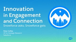 Innovation
in Engagement
and Connection
Snowforce asks; Snowforce gets
Peter Coffee
VP for Strategic Research
Salesforce
 