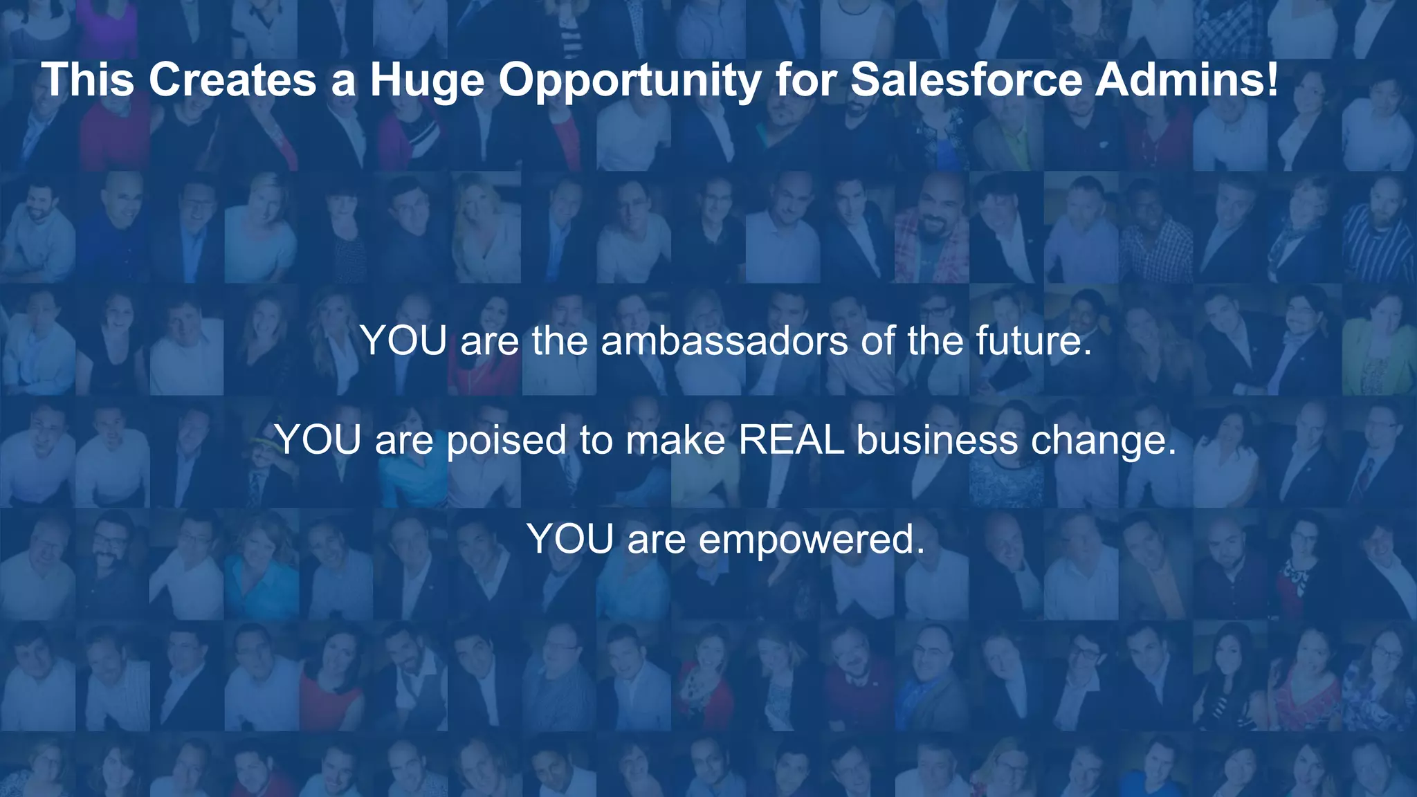 Thank you.
This Creates a Huge Opportunity for Salesforce Admins!
YOU are the ambassadors of the future.
YOU are poised to make REAL business change.
YOU are empowered.
 