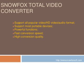 SNOWFOX TOTAL VIDEO
CONVERTER

   Support all popular video/HD video/audio format;
   Support most portable devices;

   Powerful functions;

   Fast conversion speed;

   High conversion quality.




                                     http://www.snowfoxsoft.com
 
