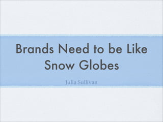 Brands Need to be Like
    Snow Globes
        Julia Sullivan
 
