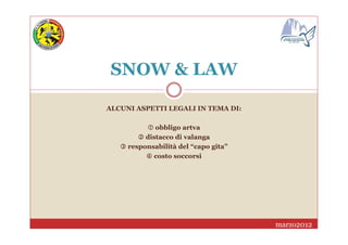 SNOW & LAW
ALCUNI ASPETTI LEGALI IN TEMA DI:
obbligo artva
distacco di valanga
responsabilità del “capo gita”
4444 costo soccorsi
marzo2012
 