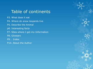 Table of continents
P3. What dose it eat
P4. Where do snow leopards live
P5. Describe the Animal
p6. Interesting facts
P7. Sites where I got my Information
P8. Glossary
P9. . Index
P10. About the Author
 