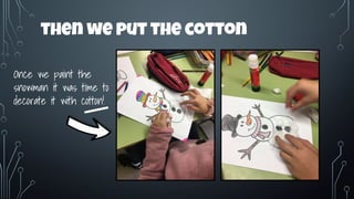 then we put the cotton
Once we paint the
snowman it was time to
decorate it with cotton!
 